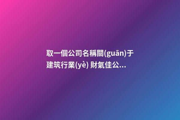 取一個公司名稱關(guān)于建筑行業(yè) 財氣佳公司起名用字-名學(xué)網(wǎng)-第1張-公司起名-玄機(jī)派